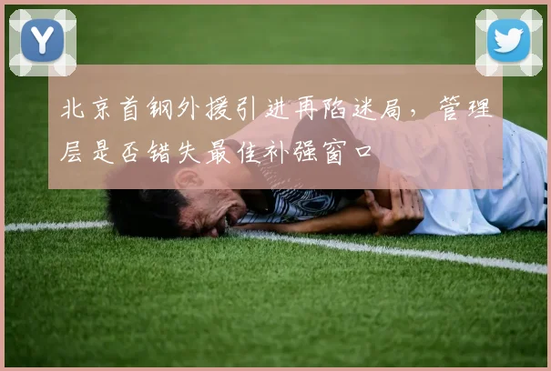 北京首钢外援引进再陷迷局，管理层是否错失最佳补强窗口