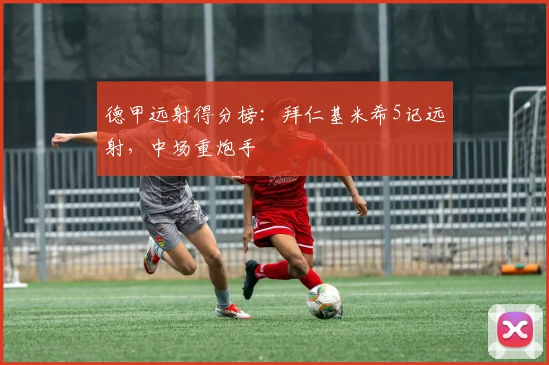 德甲远射得分榜:拜仁基米希5记远射,中场重炮手