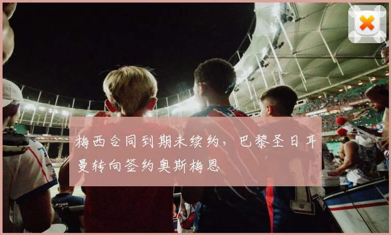 梅西合同到期未续约，巴黎圣日耳曼转向签约奥斯梅恩
