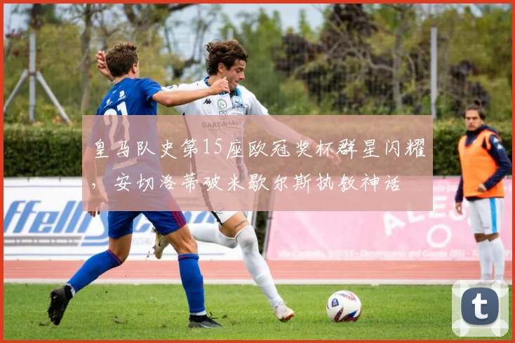 皇马队史第15座欧冠奖杯群星闪耀,安切洛蒂破米歇尔斯执教神话