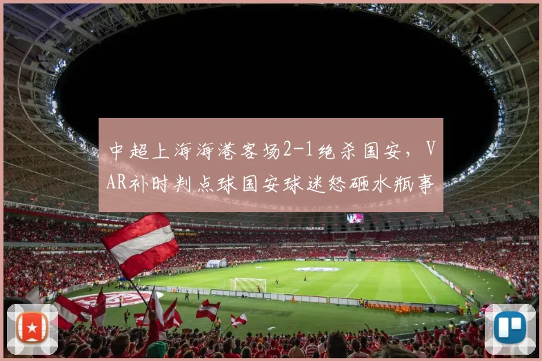 中超上海海港客场2-1绝杀国安,VAR补时判点球国安球迷怒砸水瓶事件升级