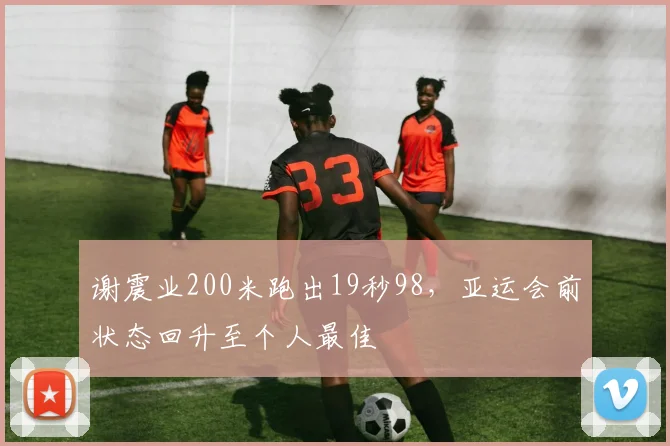 谢震业200米跑出19秒98,亚运会前状态回升至个人最佳