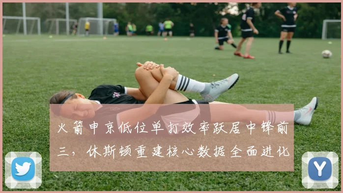 火箭申京低位单打效率跃居中锋前三,休斯顿重建核心数据全面进化