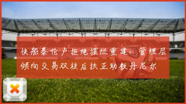 快船泰伦卢拒绝摆烂重建,管理层倾向交易双核后扶正助教丹尼尔